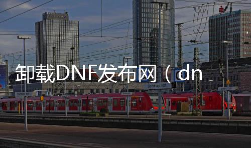卸载DNF发布网（dnf卸载在哪个文件夹）