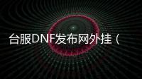 台服DNF发布网外挂（dnf台服辅助大合集）