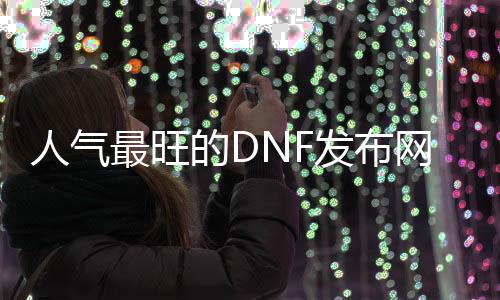 人气最旺的DNF发布网60福利