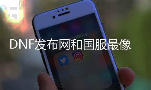 DNF发布网和国服最像的