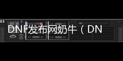 DNF发布网奶牛（DNF发布网奶牛装扮）