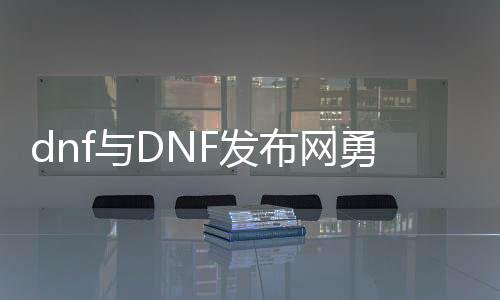 dnf与DNF发布网勇士公益服发布网（dnf公益服发布网开服时间）